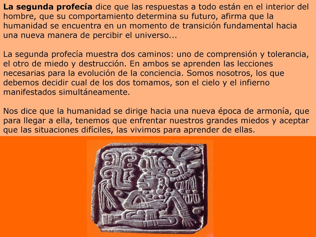 La segunda profecía dice que las respuestas a todo están en el interior del hombre, que su comportamiento determina su futuro, afirma que la humanidad se encuentra en un momento de transición fundamental hacia una nueva manera de percibir el universo...