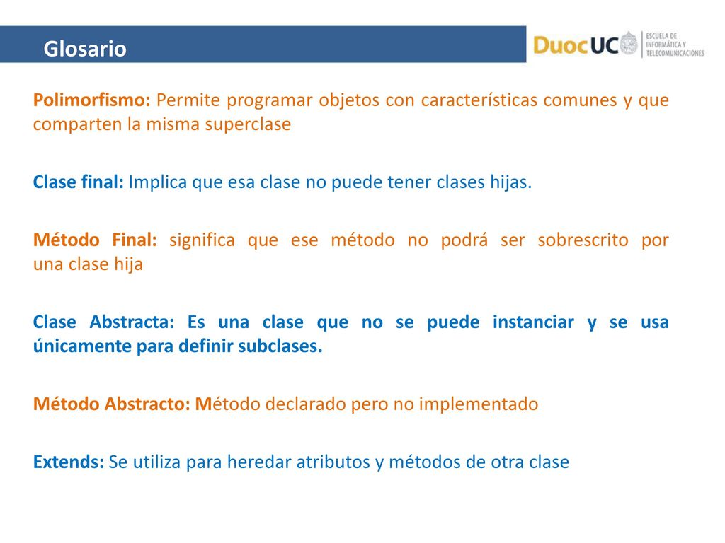 Glosario Polimorfismo: Permite programar objetos con características comunes y que comparten la misma superclase.