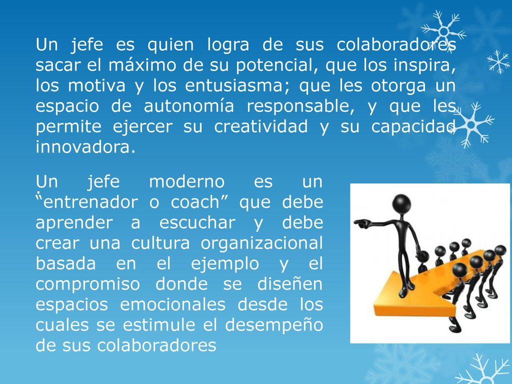 Un jefe es quien logra de sus colaboradores sacar el máximo de su potencial, que los inspira, los motiva y los entusiasma; que les otorga un espacio de autonomía responsable, y que les permite ejercer su creatividad y su capacidad innovadora.