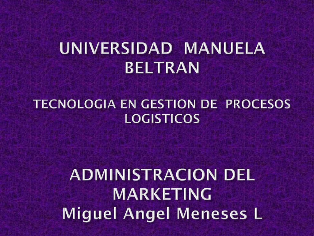 UNIVERSIDAD MANUELA BELTRAN TECNOLOGIA EN GESTION DE PROCESOS LOGISTICOS ADMINISTRACION DEL MARKETING Miguel Angel Meneses L