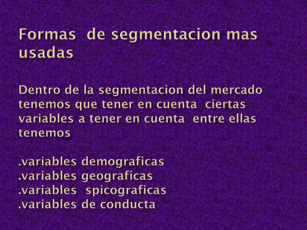Formas de segmentacion mas usadas Dentro de la segmentacion del mercado tenemos que tener en cuenta ciertas variables a tener en cuenta entre ellas tenemos .variables demograficas .variables geograficas .variables spicograficas .variables de conducta