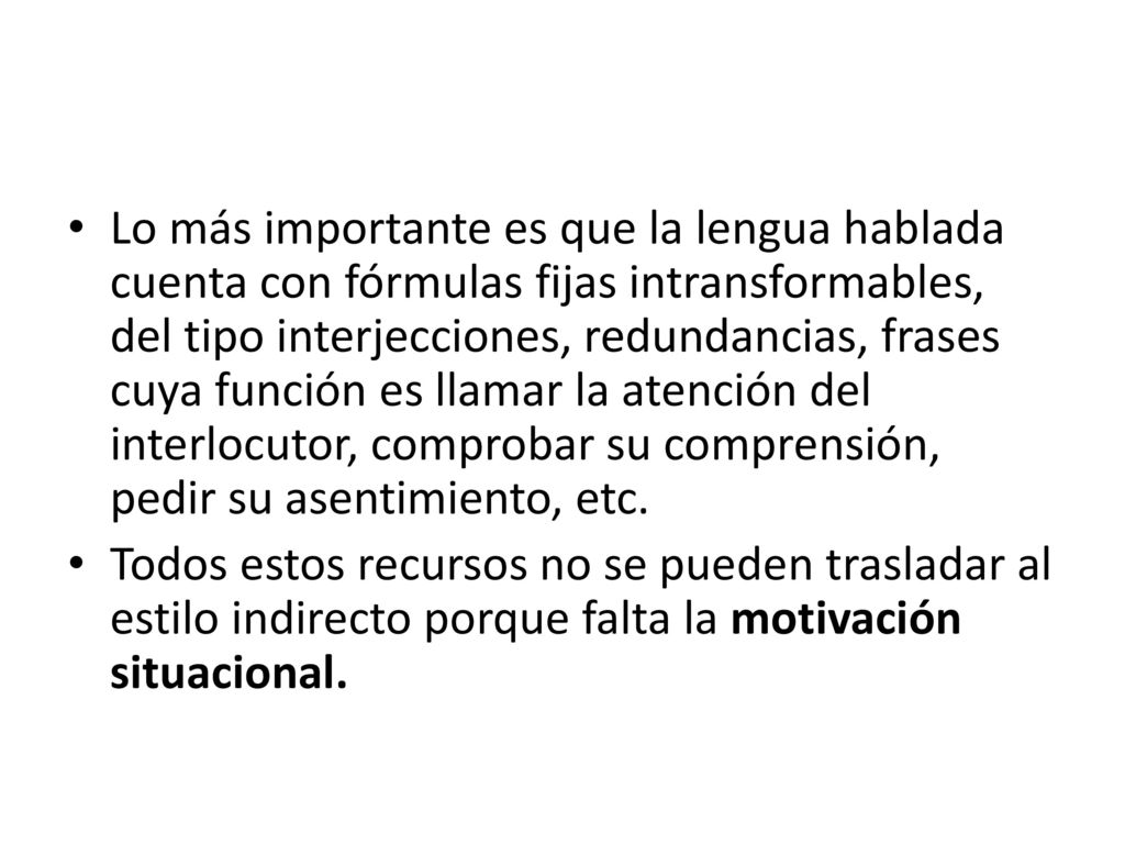 Lo más importante es que la lengua hablada cuenta con fórmulas fijas intransformables, del tipo interjecciones, redundancias, frases cuya función es llamar la atención del interlocutor, comprobar su comprensión, pedir su asentimiento, etc.