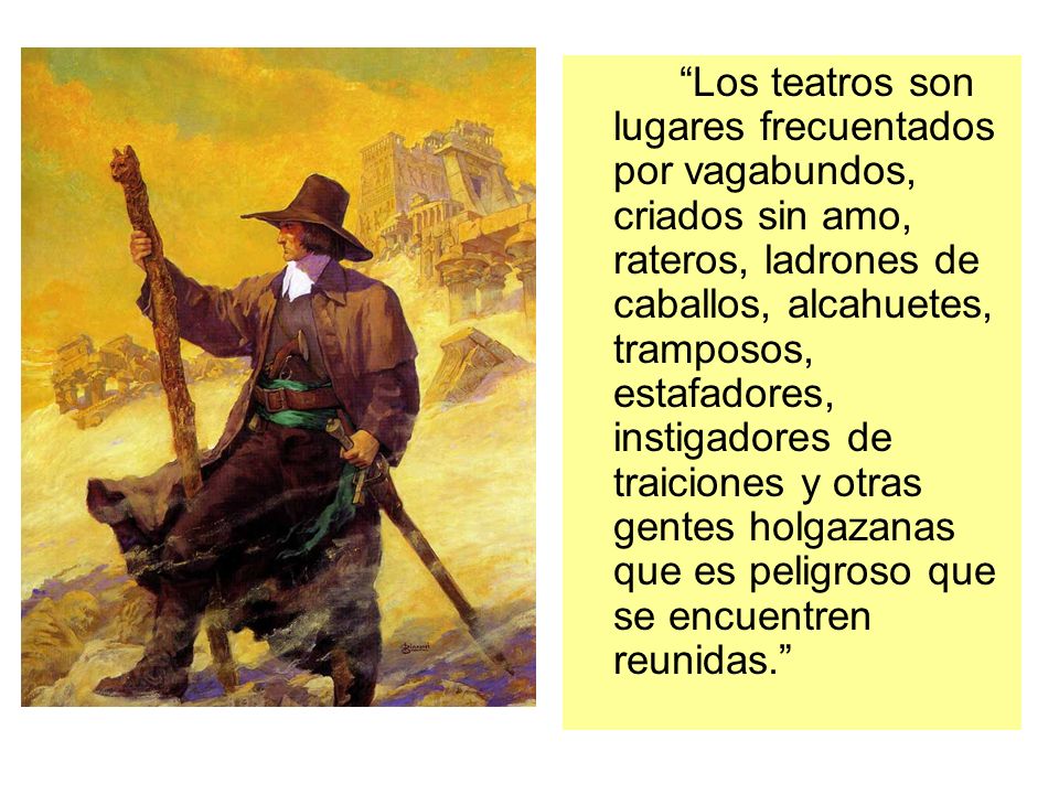 Los teatros son lugares frecuentados por vagabundos, criados sin amo, rateros, ladrones de caballos, alcahuetes, tramposos, estafadores, instigadores de traiciones y otras gentes holgazanas que es peligroso que se encuentren reunidas.