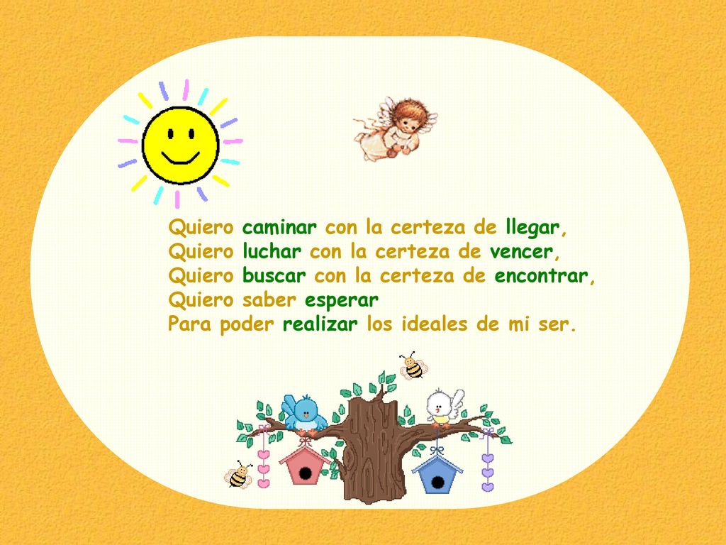 Quiero caminar con la certeza de llegar, Quiero luchar con la certeza de vencer, Quiero buscar con la certeza de encontrar, Quiero saber esperar Para poder realizar los ideales de mi ser.