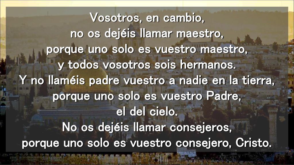 Vosotros, en cambio, no os dejéis llamar maestro, porque uno solo es vuestro maestro, y todos vosotros sois hermanos.