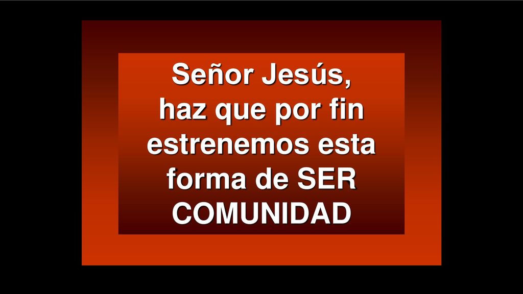 Señor Jesús, haz que por fin estrenemos esta forma de SER COMUNIDAD
