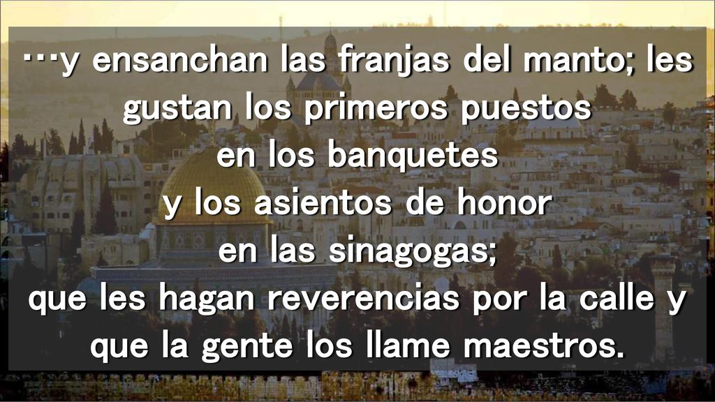 …y ensanchan las franjas del manto; les gustan los primeros puestos en los banquetes y los asientos de honor en las sinagogas; que les hagan reverencias por la calle y que la gente los llame maestros.