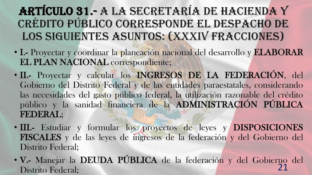 Artículo 31.- A la Secretaría de Hacienda y Crédito Público corresponde el despacho de los siguientes asuntos: (XXXIV fracciones)