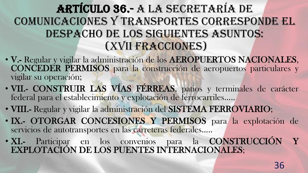 Artículo 36.- A la Secretaría de Comunicaciones y Transportes corresponde el despacho de los siguientes asuntos: (XVII fracciones)