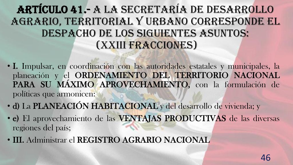 Artículo 41.- A la Secretaría de Desarrollo Agrario, Territorial y Urbano corresponde el despacho de los siguientes asuntos: (XXIII fracciones)