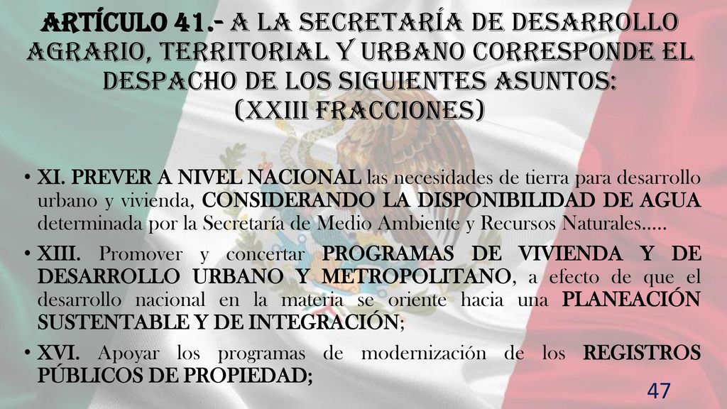 Artículo 41.- A la Secretaría de Desarrollo Agrario, Territorial y Urbano corresponde el despacho de los siguientes asuntos: (XXIII fracciones)