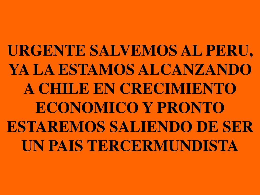 URGENTE SALVEMOS AL PERU, YA LA ESTAMOS ALCANZANDO A CHILE EN CRECIMIENTO ECONOMICO Y PRONTO ESTAREMOS SALIENDO DE SER UN PAIS TERCERMUNDISTA