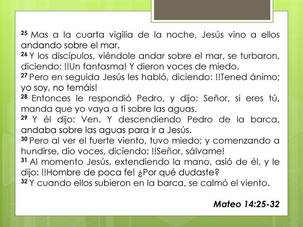 25 Mas a la cuarta vigilia de la noche, Jesús vino a ellos andando sobre el mar.