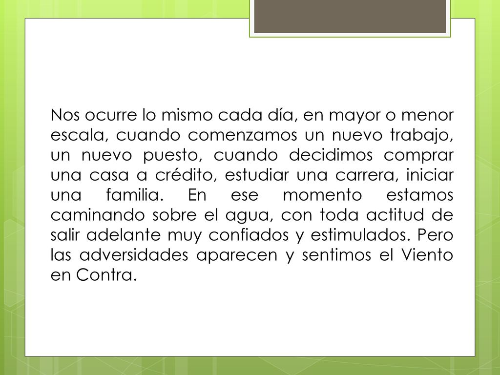 Nos ocurre lo mismo cada día, en mayor o menor escala, cuando comenzamos un nuevo trabajo, un nuevo puesto, cuando decidimos comprar una casa a crédito, estudiar una carrera, iniciar una familia.