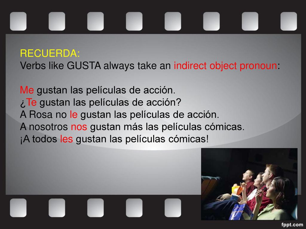 RECUERDA: Verbs like GUSTA always take an indirect object pronoun: Me gustan las películas de acción.