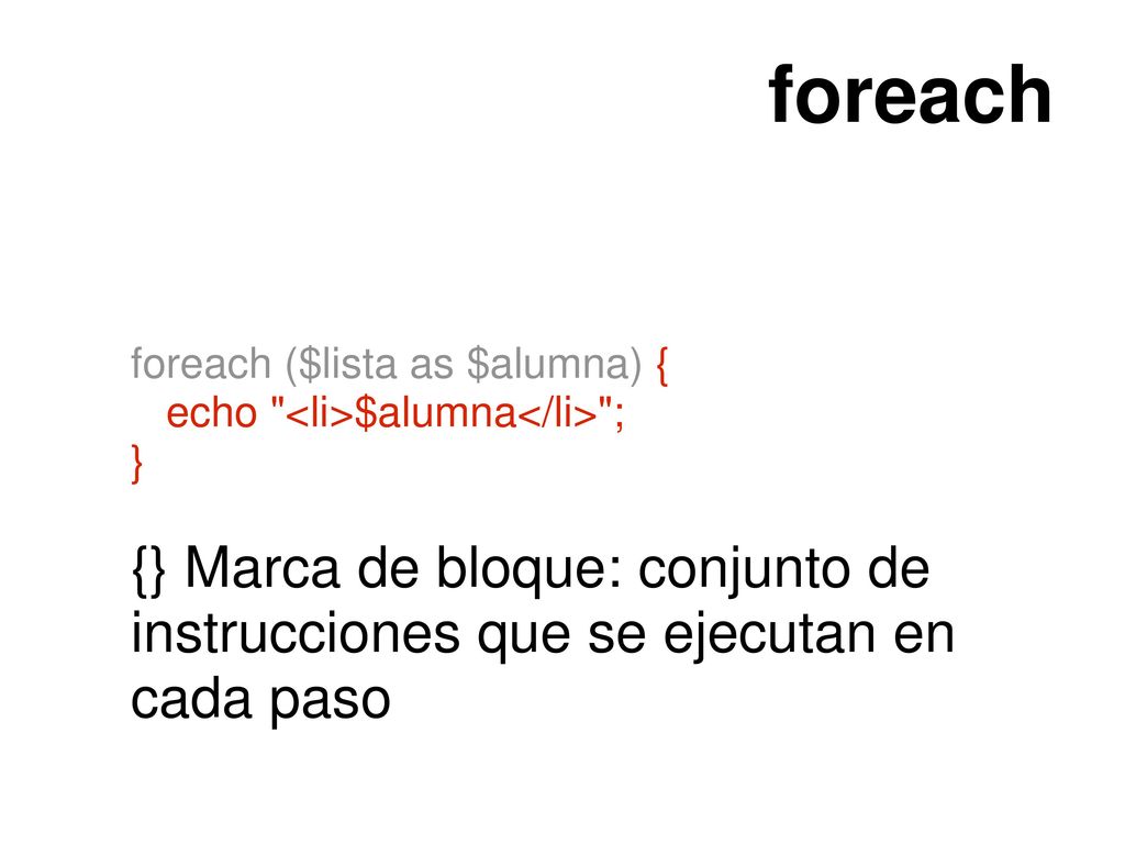 foreach foreach ($lista as $alumna) { echo <li>$alumna</li> ; } {} Marca de bloque: conjunto de instrucciones que se ejecutan en cada paso.