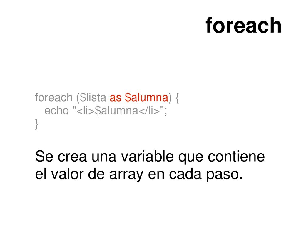 foreach foreach ($lista as $alumna) { echo <li>$alumna</li> ; } Se crea una variable que contiene el valor de array en cada paso.