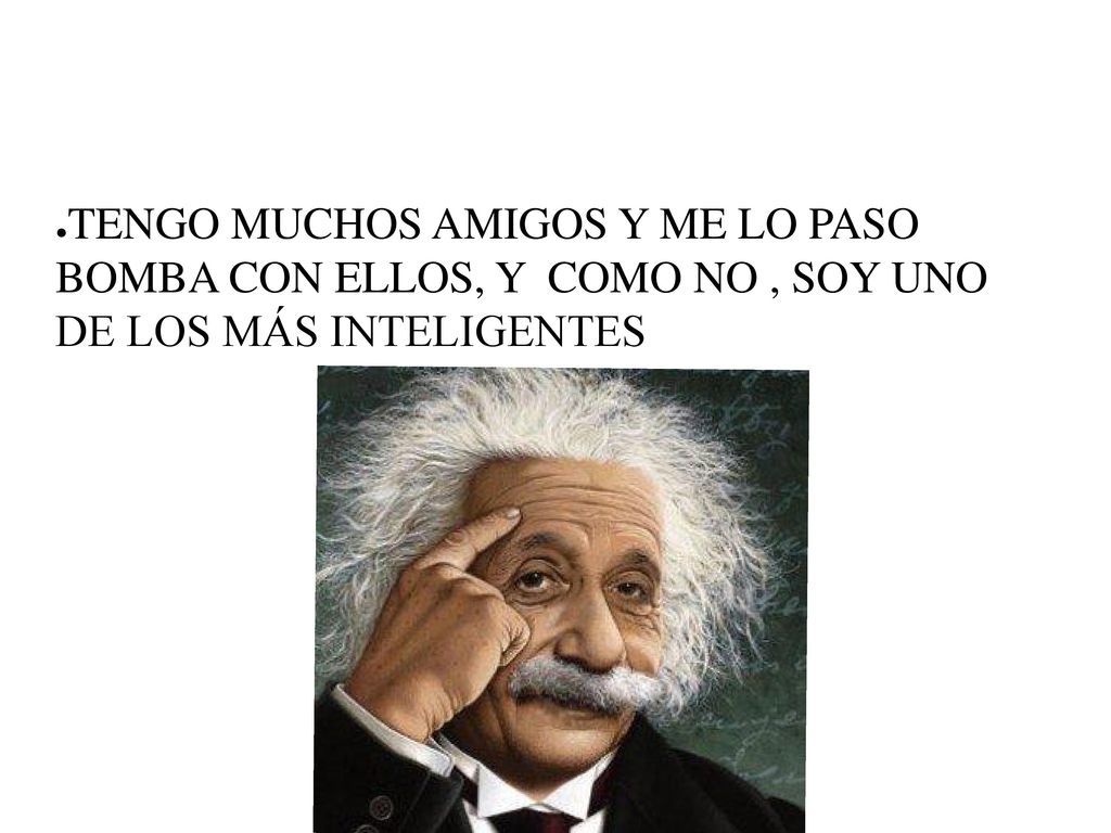 TENGO MUCHOS AMIGOS Y ME LO PASO BOMBA CON ELLOS, Y COMO NO , SOY UNO DE LOS MÁS INTELIGENTES
