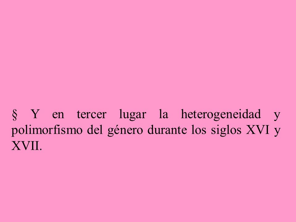 § Y en tercer lugar la heterogeneidad y polimorfismo del género durante los siglos XVI y XVII.