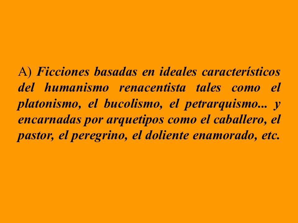 A) Ficciones basadas en ideales característicos del humanismo renacentista tales como el platonismo, el bucolismo, el petrarquismo...