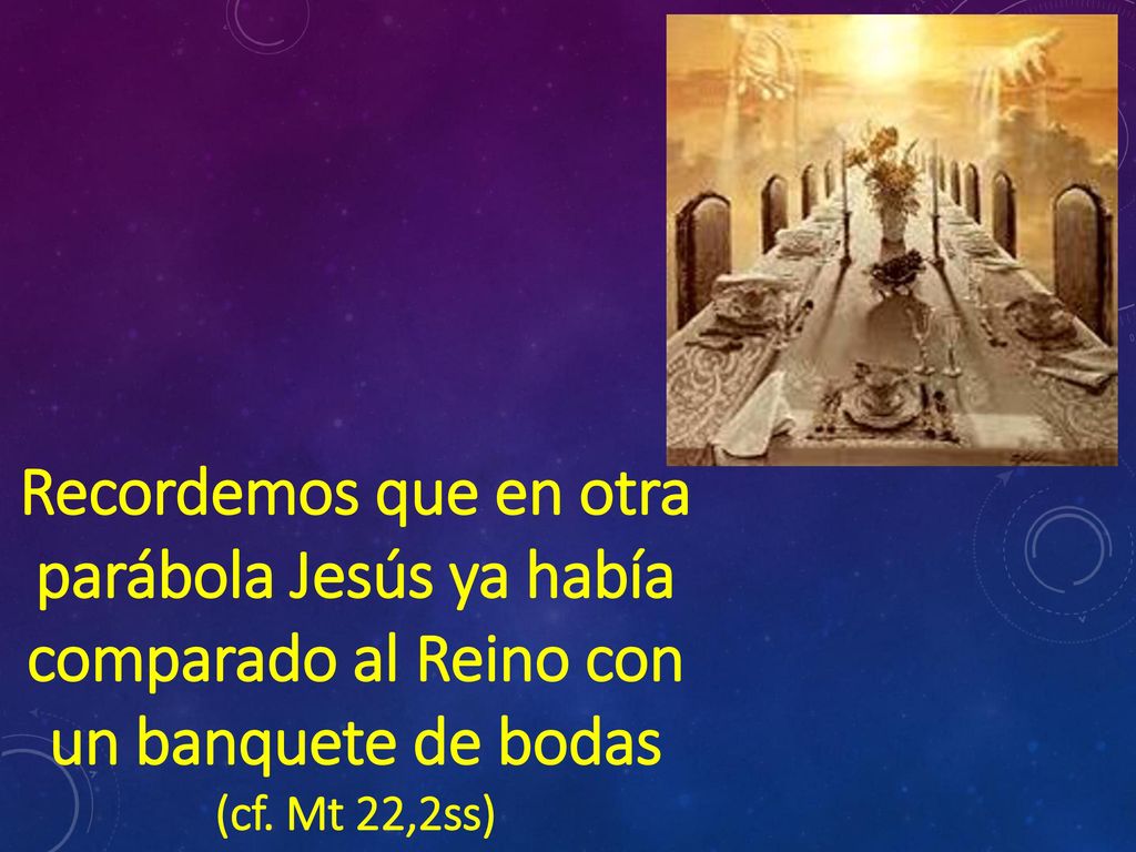 Recordemos que en otra parábola Jesús ya había comparado al Reino con un banquete de bodas