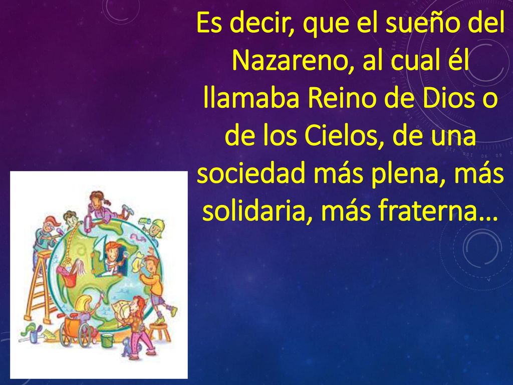 Es decir, que el sueño del Nazareno, al cual él llamaba Reino de Dios o de los Cielos, de una sociedad más plena, más solidaria, más fraterna…