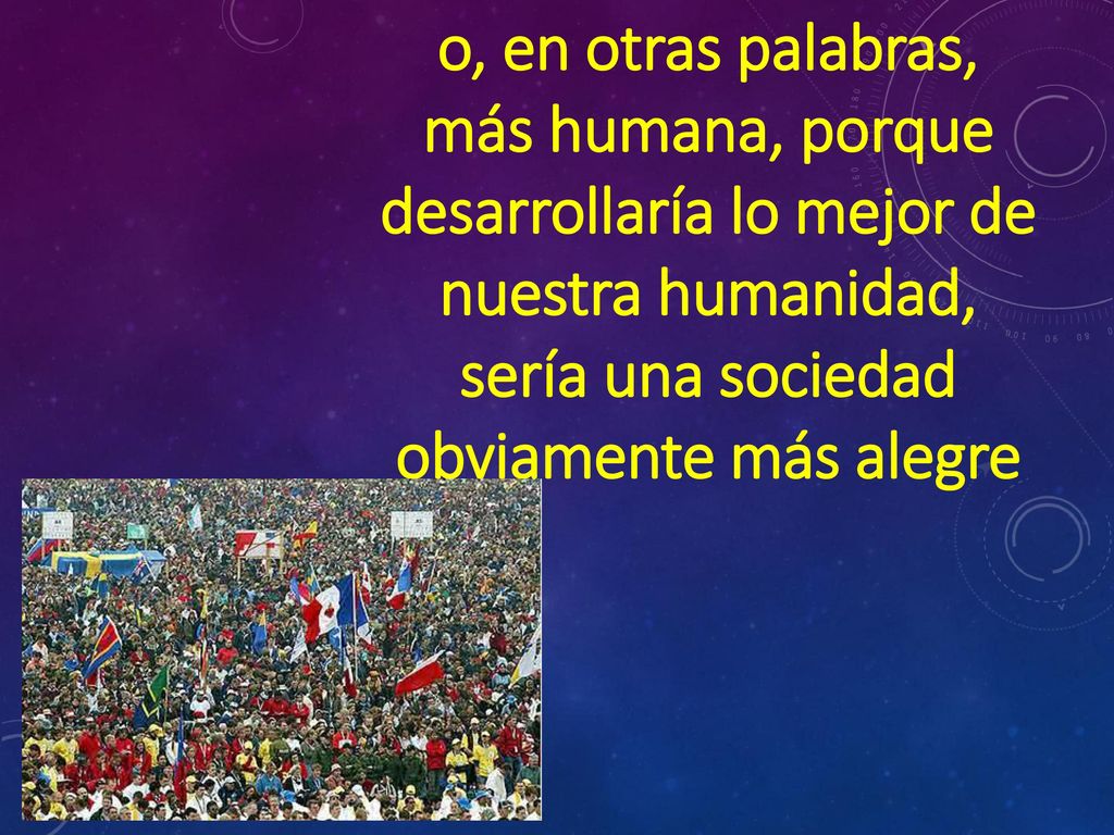 más humana, porque desarrollaría lo mejor de nuestra humanidad,