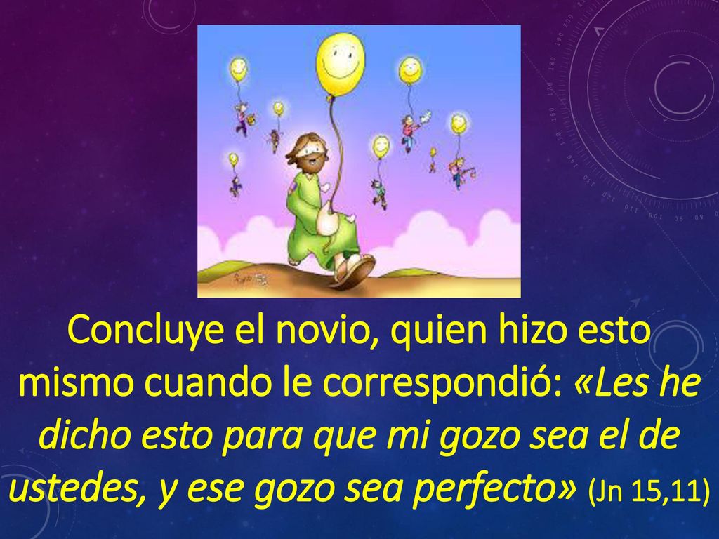 Concluye el novio, quien hizo esto mismo cuando le correspondió: «Les he dicho esto para que mi gozo sea el de ustedes, y ese gozo sea perfecto» (Jn 15,11)