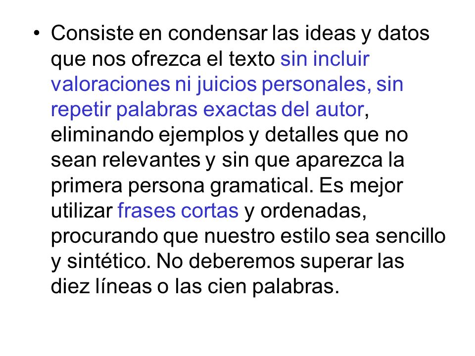 Consiste en condensar las ideas y datos que nos ofrezca el texto sin incluir valoraciones ni juicios personales, sin repetir palabras exactas del autor, eliminando ejemplos y detalles que no sean relevantes y sin que aparezca la primera persona gramatical.