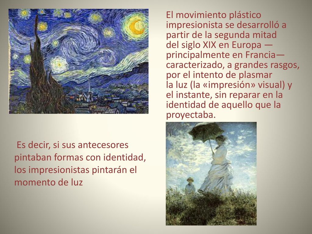 El movimiento plástico impresionista se desarrolló a partir de la segunda mitad del siglo XIX en Europa —principalmente en Francia— caracterizado, a grandes rasgos, por el intento de plasmar la luz (la «impresión» visual) y el instante, sin reparar en la identidad de aquello que la proyectaba.