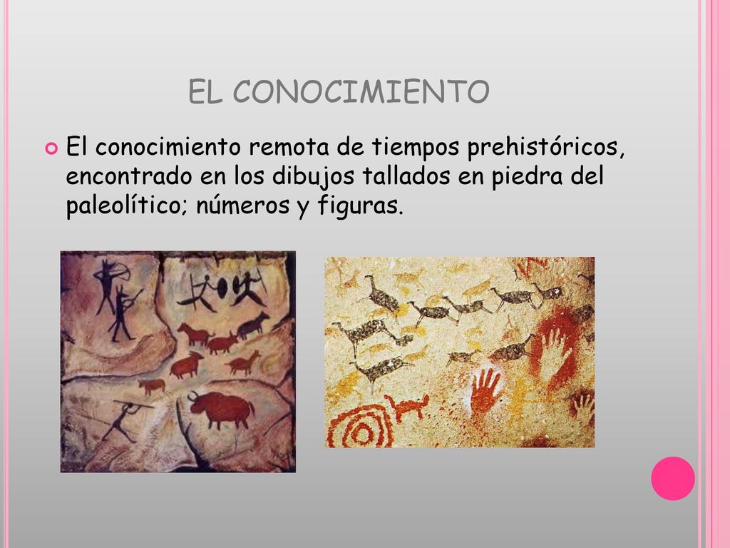 EL CONOCIMIENTO El conocimiento remota de tiempos prehistóricos, encontrado en los dibujos tallados en piedra del paleolítico; números y figuras.