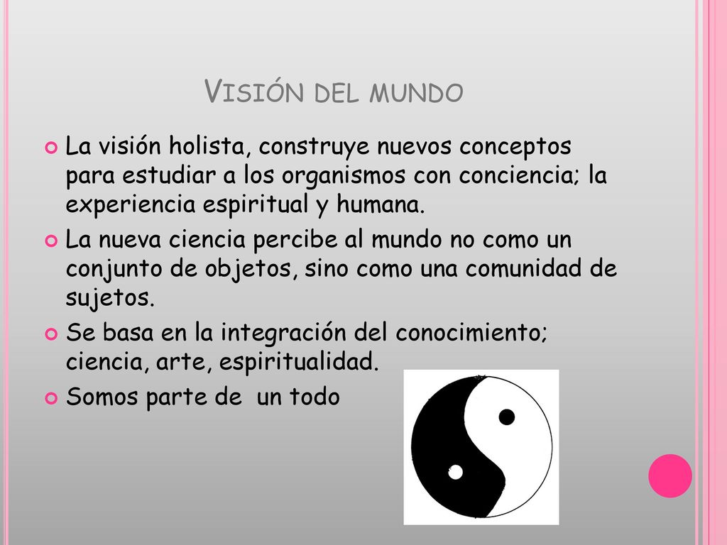 Visión del mundo La visión holista, construye nuevos conceptos para estudiar a los organismos con conciencia; la experiencia espiritual y humana.
