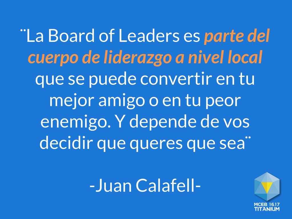 ¨La Board of Leaders es parte del cuerpo de liderazgo a nivel local que se puede convertir en tu mejor amigo o en tu peor enemigo. Y depende de vos decidir que queres que sea¨