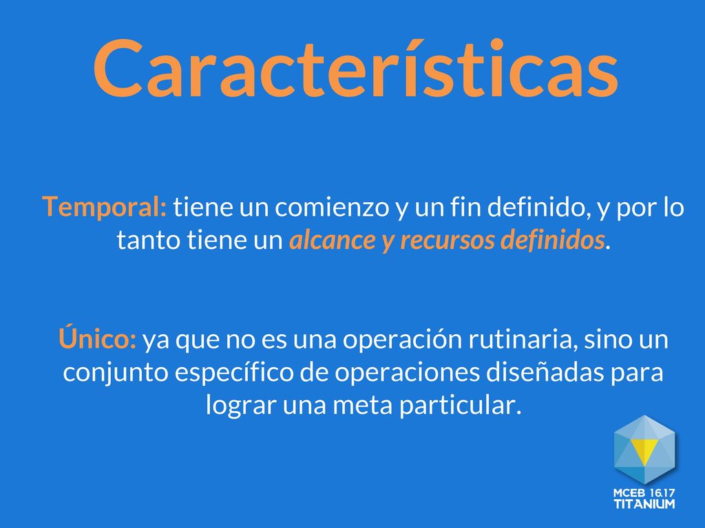 Características Temporal: tiene un comienzo y un fin definido, y por lo tanto tiene un alcance y recursos definidos.