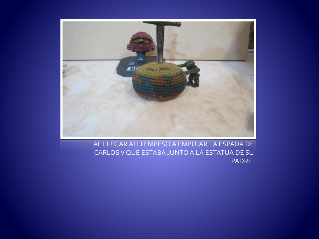 AL LLEGAR ALLI EMPESO A EMPUJAR LA ESPADA DE CARLOS V QUE ESTABA JUNTO A LA ESTATUA DE SU PADRE.