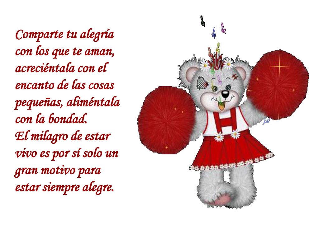 Comparte tu alegría con los que te aman, acreciéntala con el encanto de las cosas pequeñas, aliméntala con la bondad.