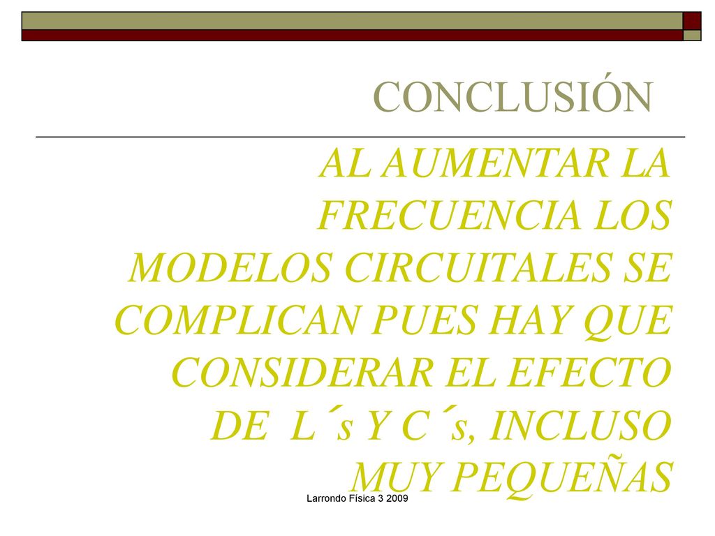CONCLUSIÓN AL AUMENTAR LA FRECUENCIA LOS MODELOS CIRCUITALES SE COMPLICAN PUES HAY QUE CONSIDERAR EL EFECTO DE L´s Y C´s, INCLUSO MUY PEQUEÑAS.