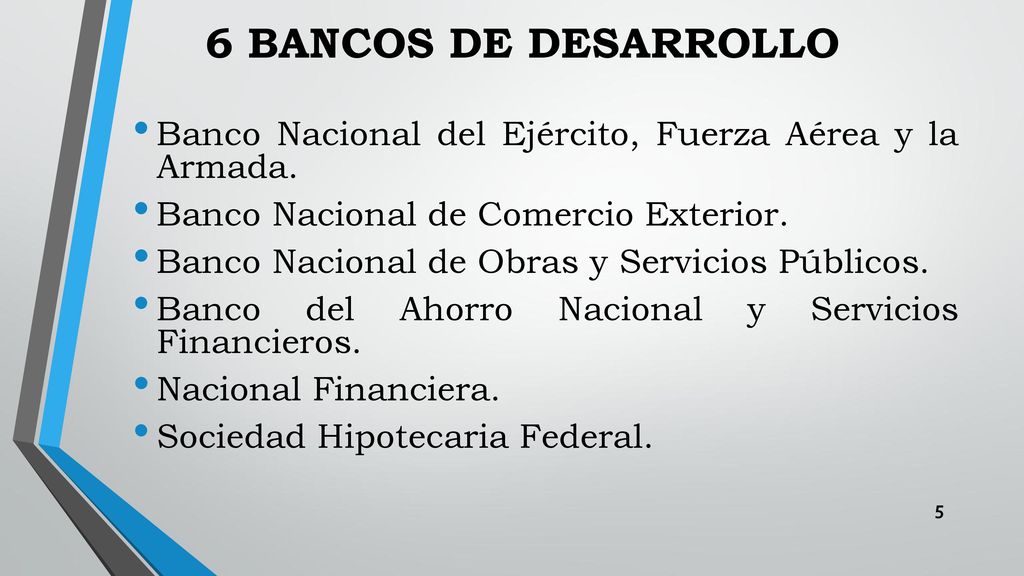 6 BANCOS DE DESARROLLO Banco Nacional del Ejército, Fuerza Aérea y la Armada. Banco Nacional de Comercio Exterior.