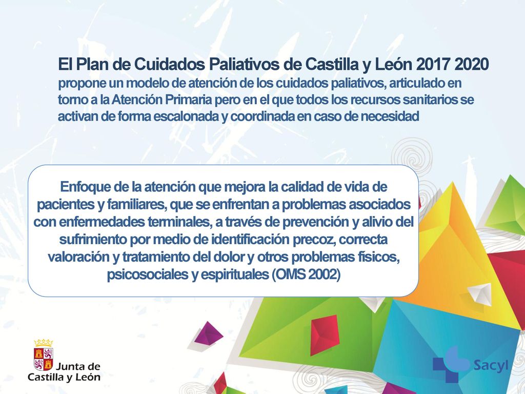 El Plan de Cuidados Paliativos de Castilla y León propone un modelo de atención de los cuidados paliativos, articulado en torno a la Atención Primaria pero en el que todos los recursos sanitarios se activan de forma escalonada y coordinada en caso de necesidad