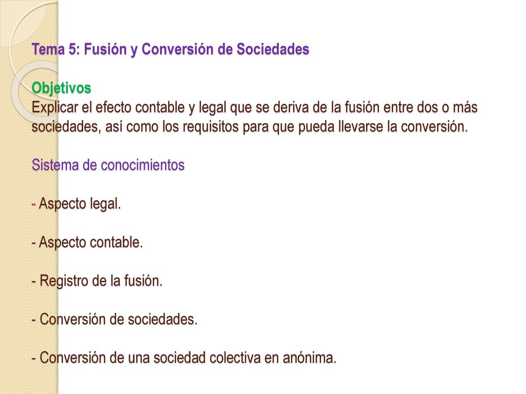 Tema 5: Fusión y Conversión de Sociedades Objetivos Explicar el efecto contable y legal que se deriva de la fusión entre dos o más sociedades, así como los requisitos para que pueda llevarse la conversión.