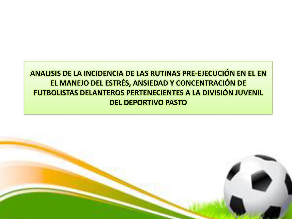 ANALISIS DE LA INCIDENCIA DE LAS RUTINAS PRE-EJECUCIÓN EN EL EN EL MANEJO DEL ESTRÉS, ANSIEDAD Y CONCENTRACIÓN DE FUTBOLISTAS DELANTEROS PERTENECIENTES A LA DIVISIÓN JUVENIL DEL DEPORTIVO PASTO