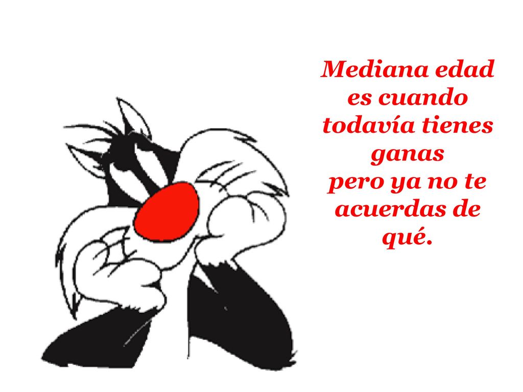Mediana edad es cuando todavía tienes ganas pero ya no te acuerdas de qué.