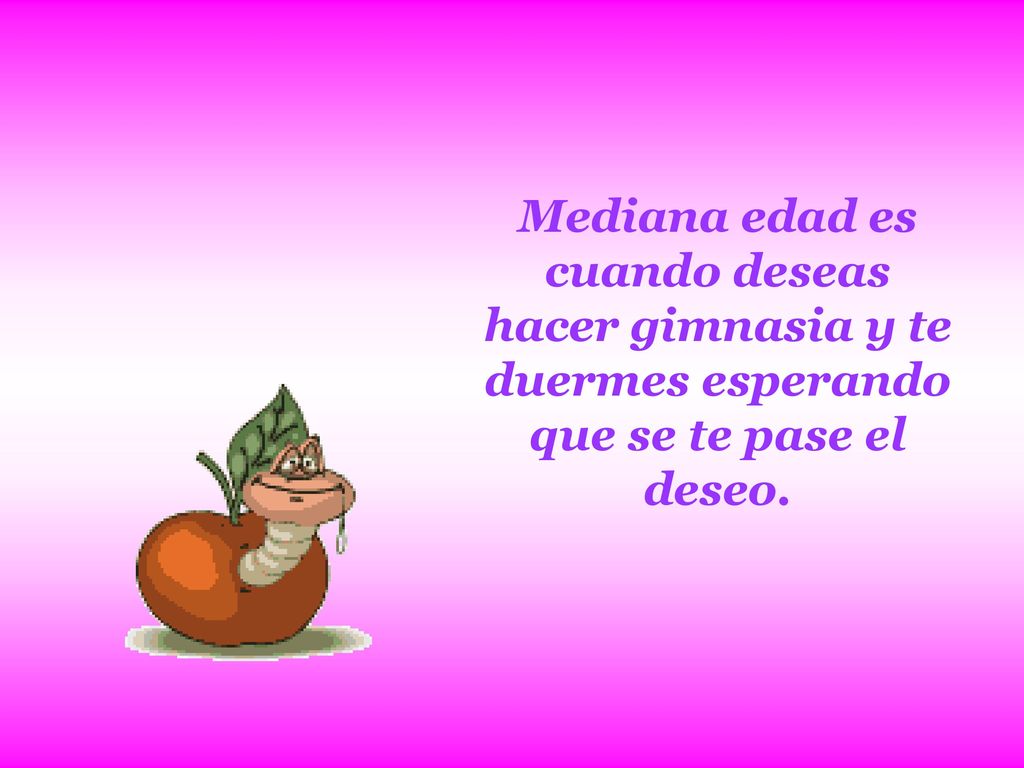 Mediana edad es cuando deseas hacer gimnasia y te duermes esperando que se te pase el deseo.