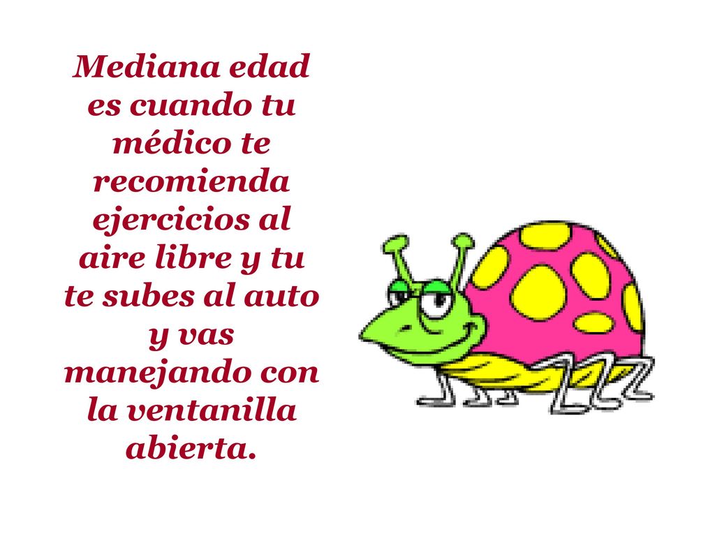 Mediana edad es cuando tu médico te recomienda ejercicios al aire libre y tu te subes al auto y vas manejando con la ventanilla abierta.