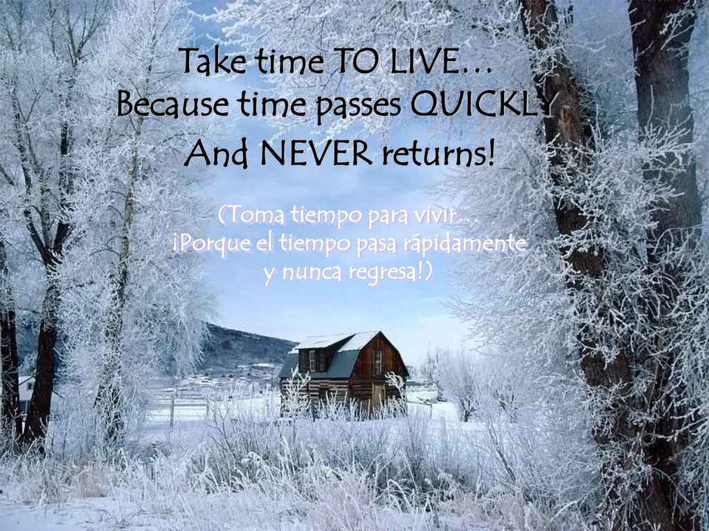 Take time TO LIVE… Because time passes QUICKLY And NEVER returns!