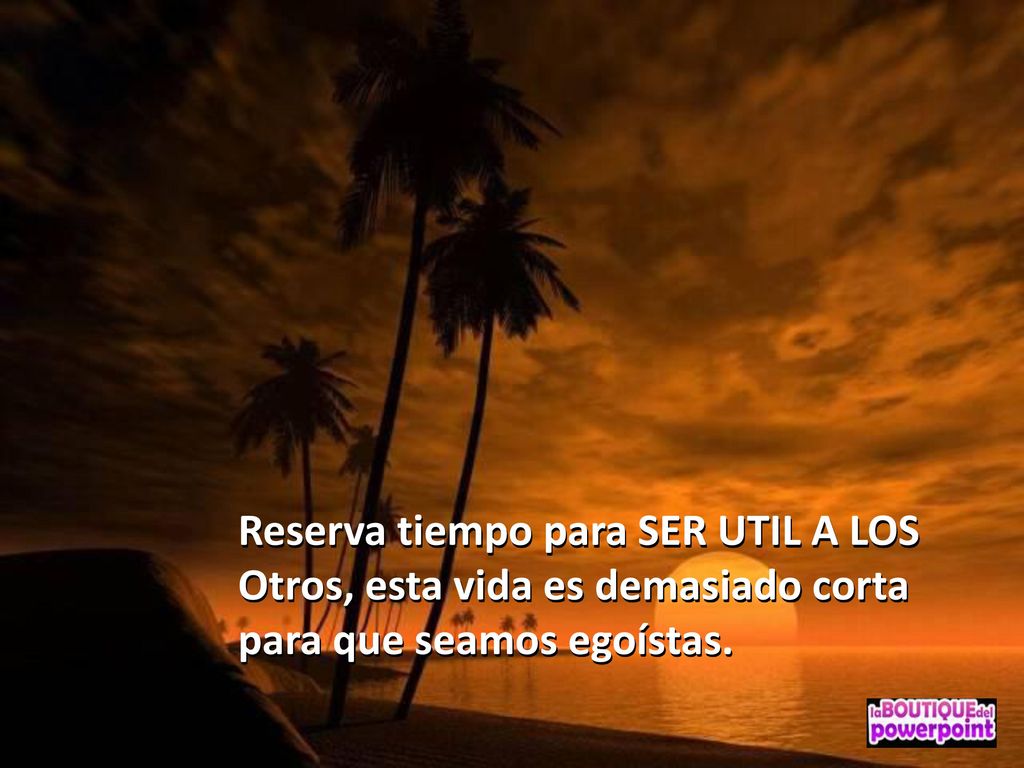 Reserva tiempo para SER UTIL A LOS Otros, esta vida es demasiado corta para que seamos egoístas.
