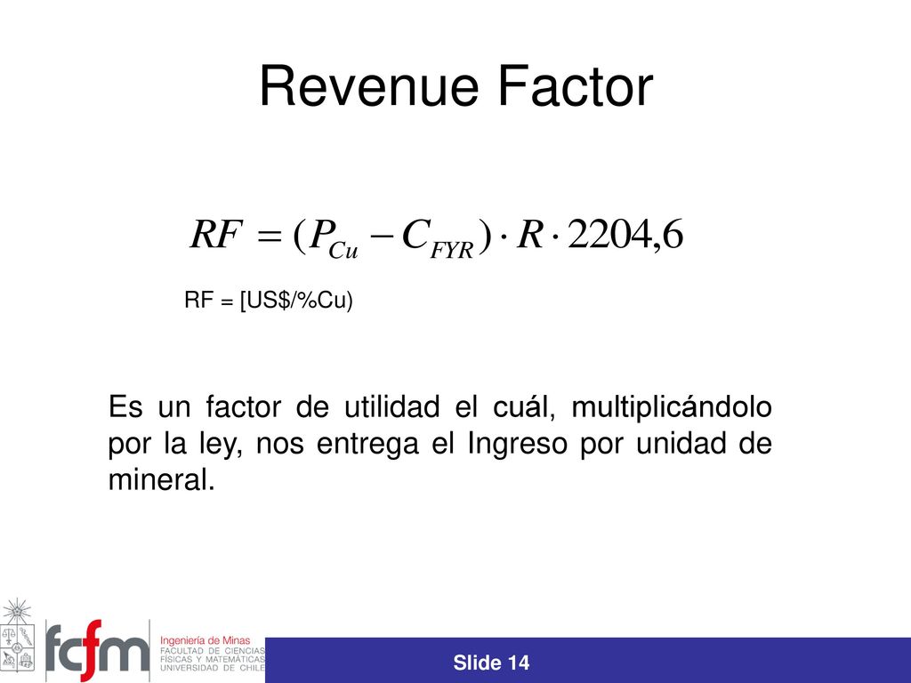 Revenue Factor RF = [US$/%Cu) Es un factor de utilidad el cuál, multiplicándolo por la ley, nos entrega el Ingreso por unidad de mineral.