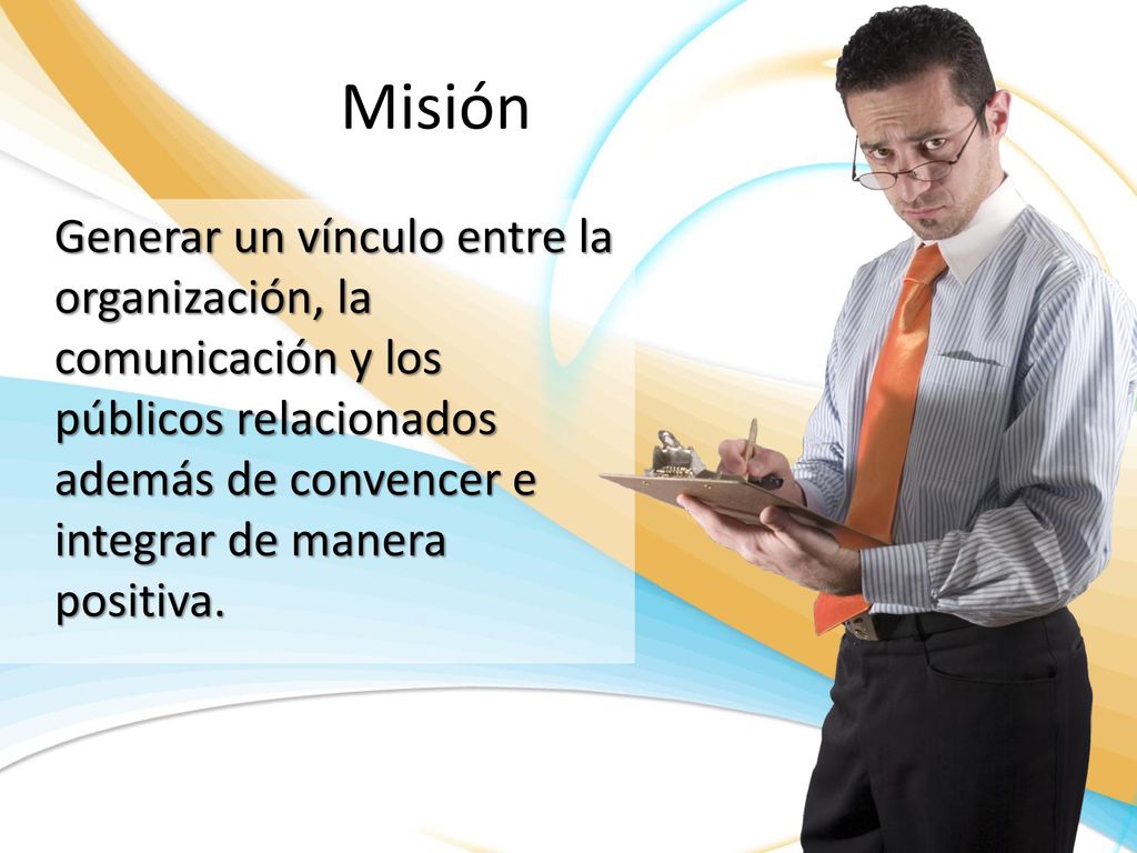 Misión Generar un vínculo entre la organización, la comunicación y los públicos relacionados además de convencer e integrar de manera positiva.