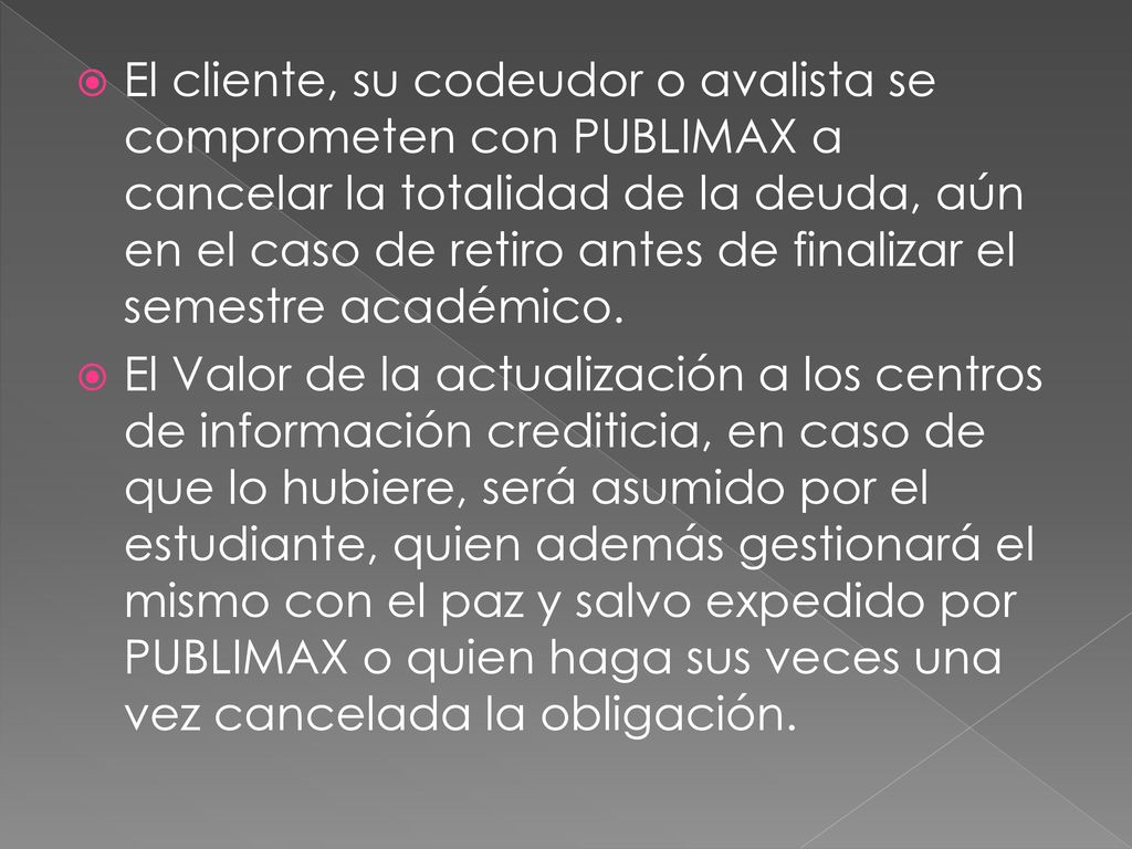 El cliente, su codeudor o avalista se comprometen con PUBLIMAX a cancelar la totalidad de la deuda, aún en el caso de retiro antes de finalizar el semestre académico.