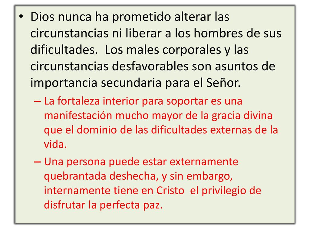 Dios nunca ha prometido alterar las circunstancias ni liberar a los hombres de sus dificultades. Los males corporales y las circunstancias desfavorables son asuntos de importancia secundaria para el Señor.